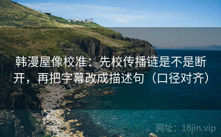 韩漫屋像校准:先校传播链是不是断开,再把字幕改成描述句(口径对齐) 韩漫屋像校准:先校传播链是不是断开,再把字幕改成描述句(口径对齐)