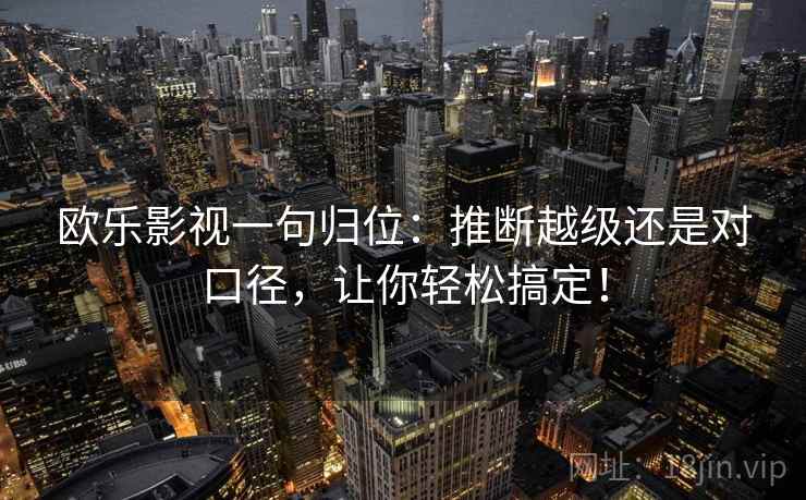 欧乐影视一句归位:推断越级还是对口径,让你轻松搞定! 欧乐影视一句归位:推断越级还是对口径,让你轻松搞定!