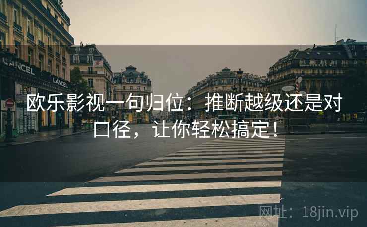 欧乐影视一句归位:推断越级还是对口径,让你轻松搞定! 欧乐影视一句归位:推断越级还是对口径,让你轻松搞定!