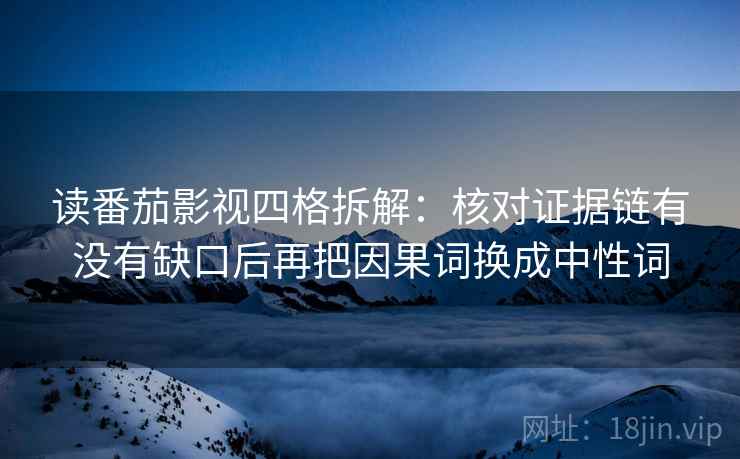 读番茄影视四格拆解:核对证据链有没有缺口后再把因果词换成中性词 读番茄影视四格拆解:核对证据链有没有缺口后再把因果词换成中性词
