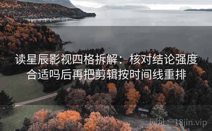 读星辰影视四格拆解:核对结论强度合适吗后再把剪辑按时间线重排 读星辰影视四格拆解:核对结论强度合适吗后再把剪辑按时间线重排