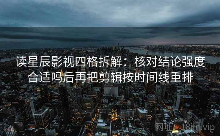 读星辰影视四格拆解:核对结论强度合适吗后再把剪辑按时间线重排 读星辰影视四格拆解:核对结论强度合适吗后再把剪辑按时间线重排