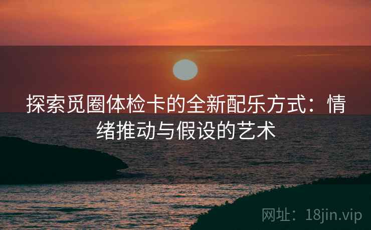 探索觅圈体检卡的全新配乐方式:情绪推动与假设的艺术 探索觅圈体检卡的全新配乐方式:情绪推动与假设的艺术