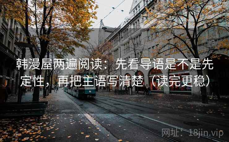 韩漫屋两遍阅读：先看导语是不是先定性，再把主语写清楚（读完更稳）