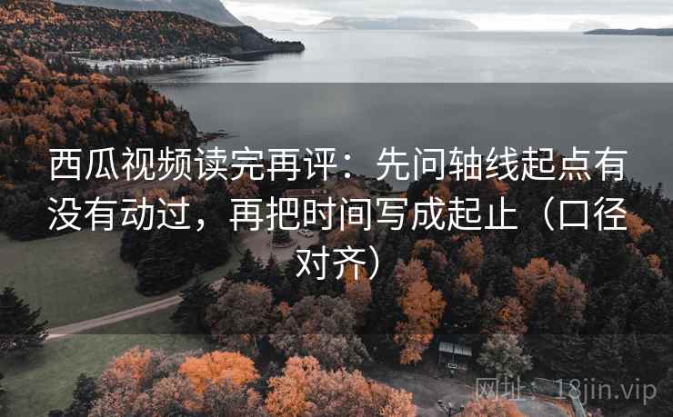 西瓜视频读完再评:先问轴线起点有没有动过,再把时间写成起止(口径对齐) 西瓜视频读完再评:先问轴线起点有没有动过,再把时间写成起止(口径对齐)
