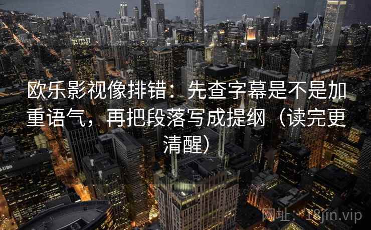 欧乐影视像排错:先查字幕是不是加重语气,再把段落写成提纲(读完更清醒) 欧乐影视像排错:先查字幕是不是加重语气,再把段落写成提纲(读完更清醒)