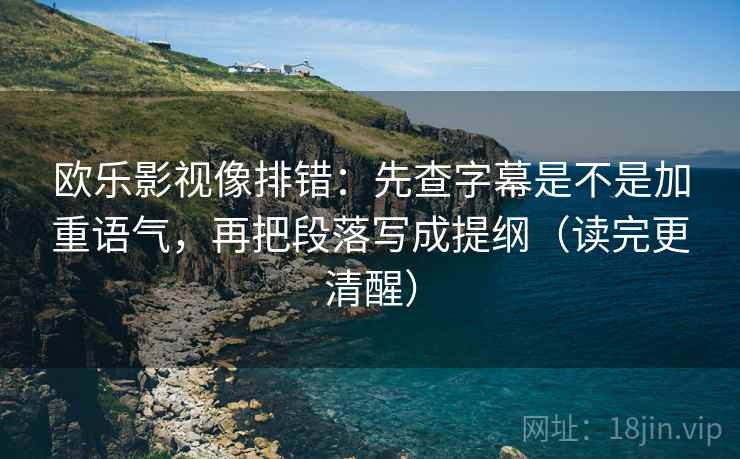 欧乐影视像排错:先查字幕是不是加重语气,再把段落写成提纲(读完更清醒) 欧乐影视像排错:先查字幕是不是加重语气,再把段落写成提纲(读完更清醒)