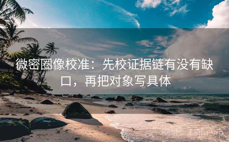 微密圈像校准:先校证据链有没有缺口,再把对象写具体 微密圈像校准:先校证据链有没有缺口,再把对象写具体