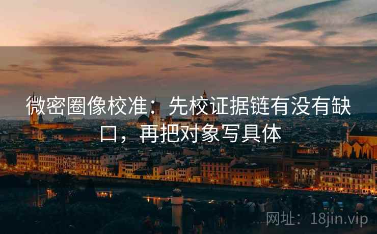 微密圈像校准:先校证据链有没有缺口,再把对象写具体 微密圈像校准:先校证据链有没有缺口,再把对象写具体
