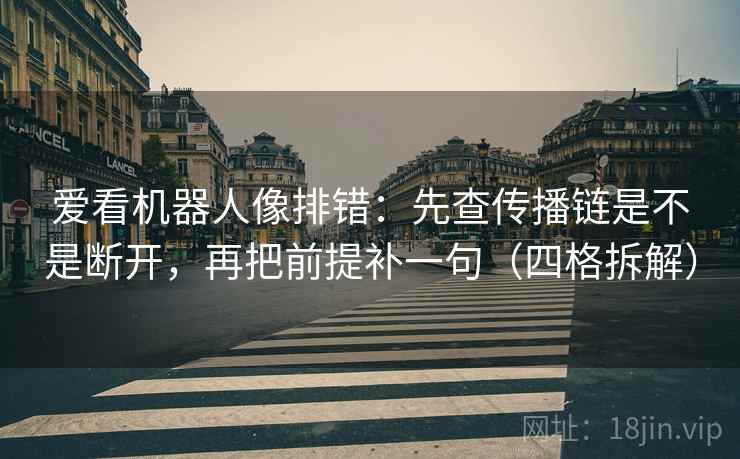 爱看机器人像排错：先查传播链是不是断开，再把前提补一句（四格拆解）