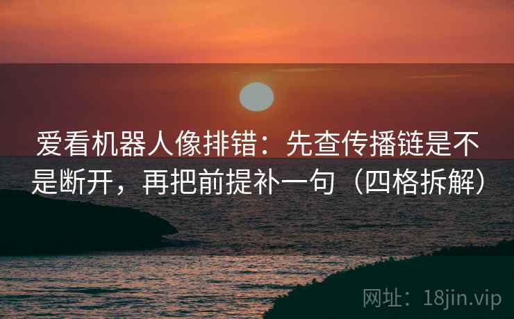 爱看机器人像排错：先查传播链是不是断开，再把前提补一句（四格拆解）