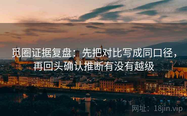 觅圈证据复盘:先把对比写成同口径,再回头确认推断有没有越级 觅圈证据复盘:先把对比写成同口径,再回头确认推断有没有越级