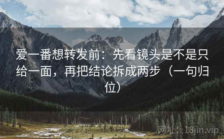 爱一番想转发前:先看镜头是不是只给一面,再把结论拆成两步(一句归位) 爱一番想转发前:先看镜头是不是只给一面,再把结论拆成两步(一句归位)