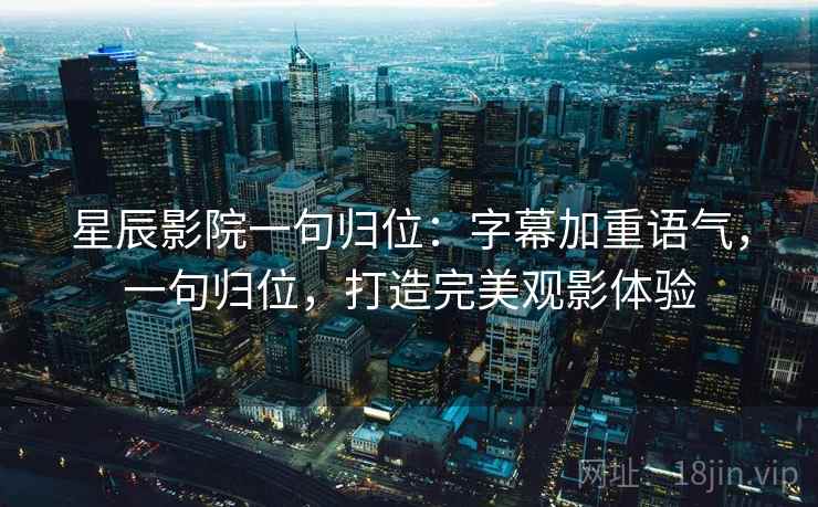 星辰影院一句归位:字幕加重语气,一句归位,打造完美观影体验 星辰影院一句归位:字幕加重语气,一句归位,打造完美观影体验