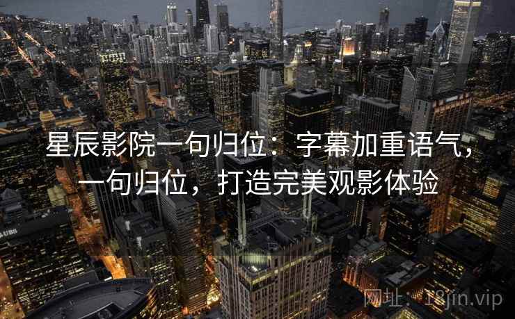 星辰影院一句归位:字幕加重语气,一句归位,打造完美观影体验 星辰影院一句归位:字幕加重语气,一句归位,打造完美观影体验
