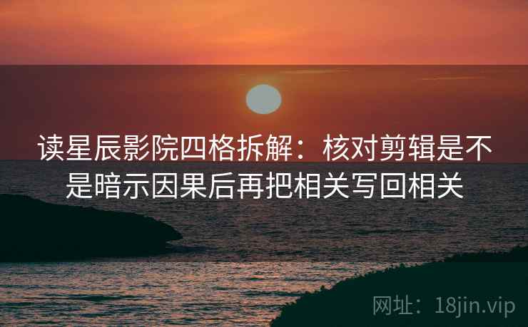 读星辰影院四格拆解：核对剪辑是不是暗示因果后再把相关写回相关