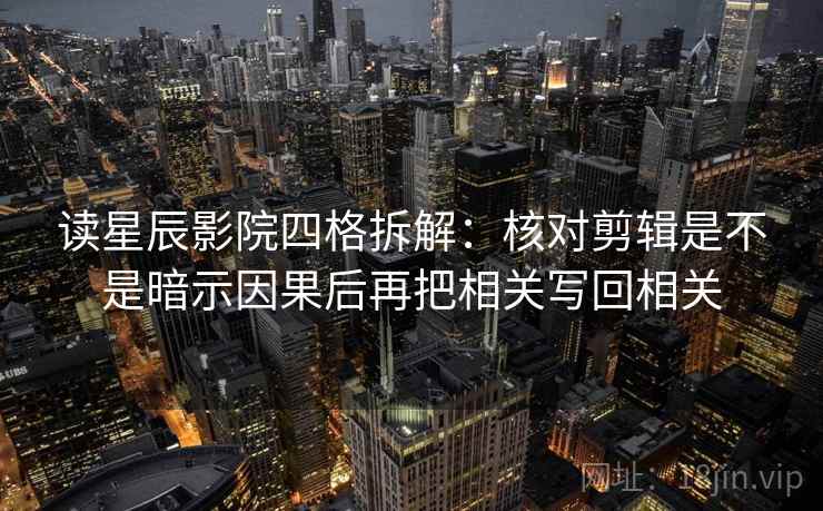 读星辰影院四格拆解：核对剪辑是不是暗示因果后再把相关写回相关