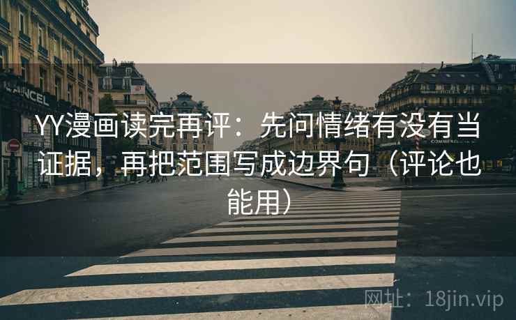 YY漫画读完再评：先问情绪有没有当证据，再把范围写成边界句（评论也能用）