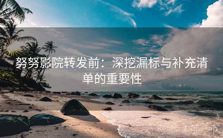 努努影院转发前:深挖漏标与补充清单的重要性 努努影院转发前:深挖漏标与补充清单的重要性