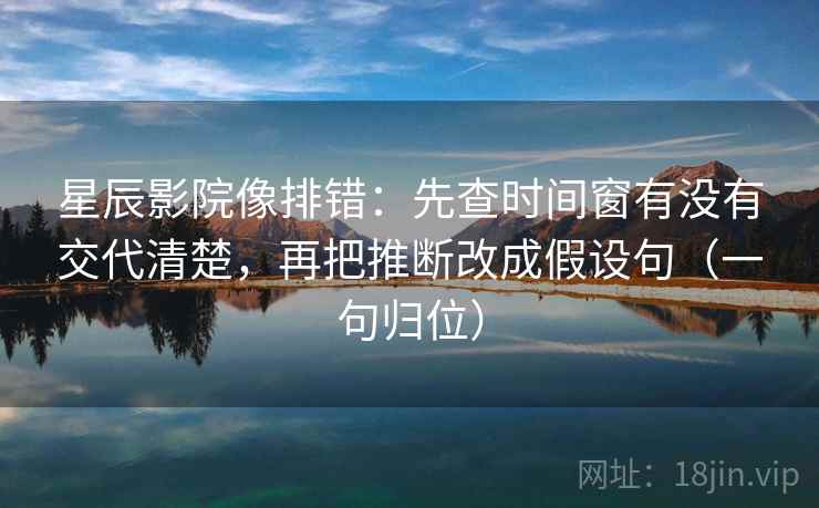 星辰影院像排错:先查时间窗有没有交代清楚,再把推断改成假设句(一句归位) 星辰影院像排错:先查时间窗有没有交代清楚,再把推断改成假设句(一句归位)