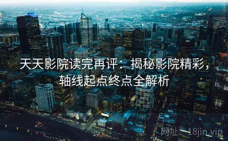 天天影院读完再评：揭秘影院精彩，轴线起点终点全解析