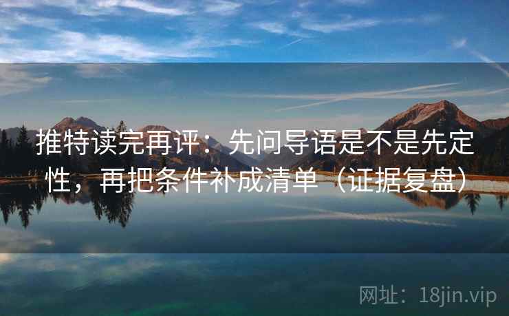 推特读完再评：先问导语是不是先定性，再把条件补成清单（证据复盘）