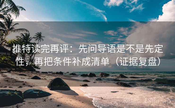 推特读完再评：先问导语是不是先定性，再把条件补成清单（证据复盘）