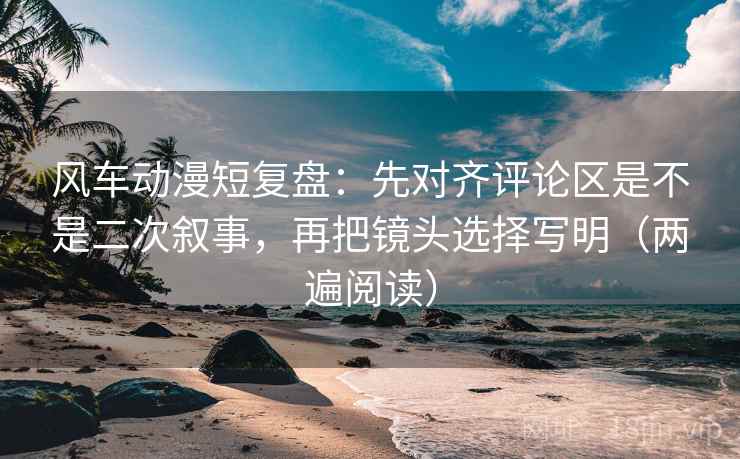 风车动漫短复盘:先对齐评论区是不是二次叙事,再把镜头选择写明(两遍阅读) 风车动漫短复盘:先对齐评论区是不是二次叙事,再把镜头选择写明(两遍阅读)