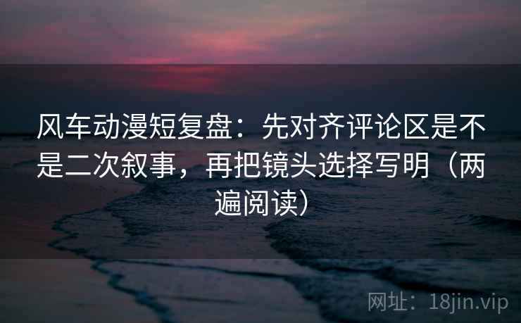 风车动漫短复盘:先对齐评论区是不是二次叙事,再把镜头选择写明(两遍阅读) 风车动漫短复盘:先对齐评论区是不是二次叙事,再把镜头选择写明(两遍阅读)