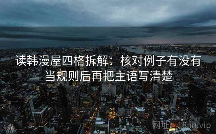 读韩漫屋四格拆解:核对例子有没有当规则后再把主语写清楚 读韩漫屋四格拆解:核对例子有没有当规则后再把主语写清楚