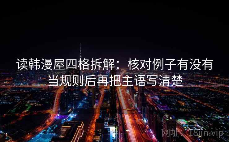 读韩漫屋四格拆解:核对例子有没有当规则后再把主语写清楚 读韩漫屋四格拆解:核对例子有没有当规则后再把主语写清楚