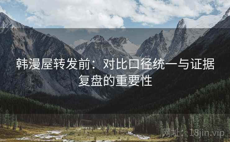 韩漫屋转发前:对比口径统一与证据复盘的重要性 韩漫屋转发前:对比口径统一与证据复盘的重要性