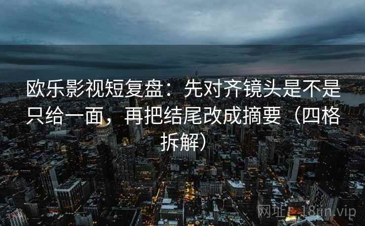 欧乐影视短复盘:先对齐镜头是不是只给一面,再把结尾改成摘要(四格拆解) 欧乐影视短复盘:先对齐镜头是不是只给一面,再把结尾改成摘要(四格拆解)