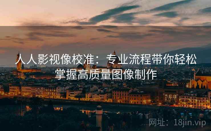 人人影视像校准：专业流程带你轻松掌握高质量图像制作