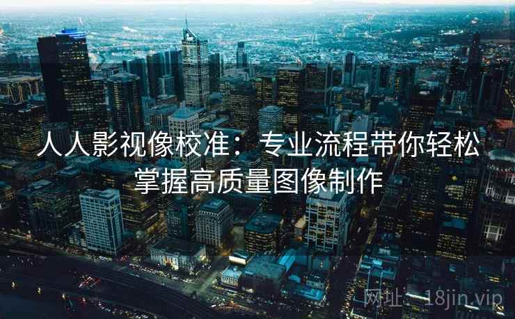 人人影视像校准：专业流程带你轻松掌握高质量图像制作