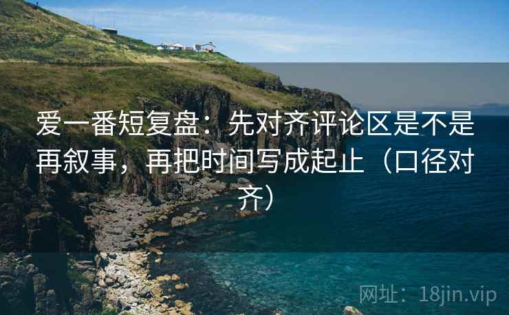 爱一番短复盘:先对齐评论区是不是再叙事,再把时间写成起止(口径对齐) 爱一番短复盘:先对齐评论区是不是再叙事,再把时间写成起止(口径对齐)