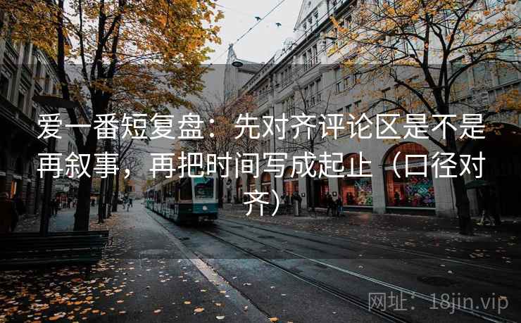 爱一番短复盘:先对齐评论区是不是再叙事,再把时间写成起止(口径对齐) 爱一番短复盘:先对齐评论区是不是再叙事,再把时间写成起止(口径对齐)