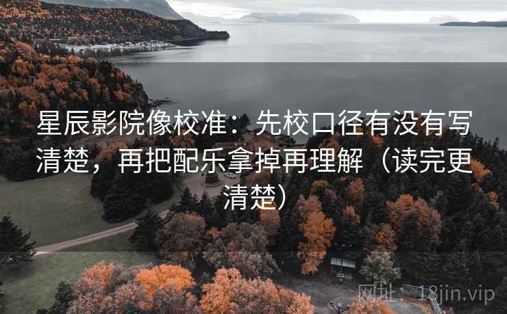 星辰影院像校准：先校口径有没有写清楚，再把配乐拿掉再理解（读完更清楚）