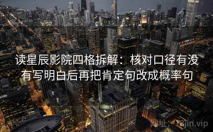 读星辰影院四格拆解:核对口径有没有写明白后再把肯定句改成概率句 读星辰影院四格拆解:核对口径有没有写明白后再把肯定句改成概率句