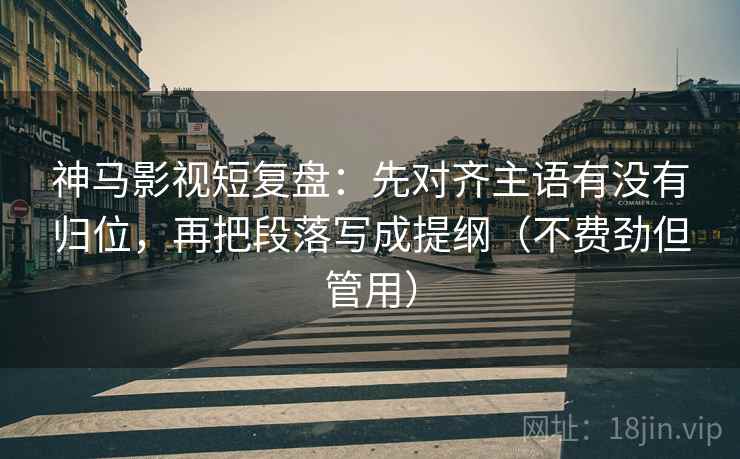 神马影视短复盘:先对齐主语有没有归位,再把段落写成提纲(不费劲但管用) 神马影视短复盘:先对齐主语有没有归位,再把段落写成提纲(不费劲但管用)