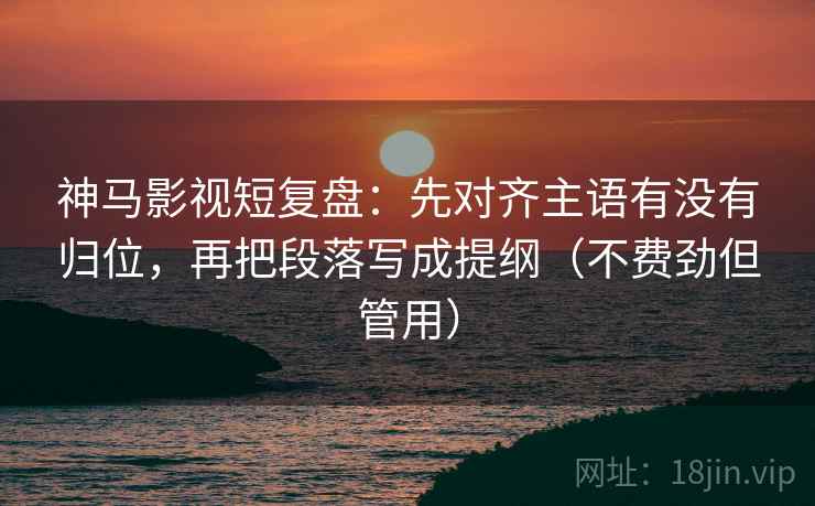 神马影视短复盘:先对齐主语有没有归位,再把段落写成提纲(不费劲但管用) 神马影视短复盘:先对齐主语有没有归位,再把段落写成提纲(不费劲但管用)