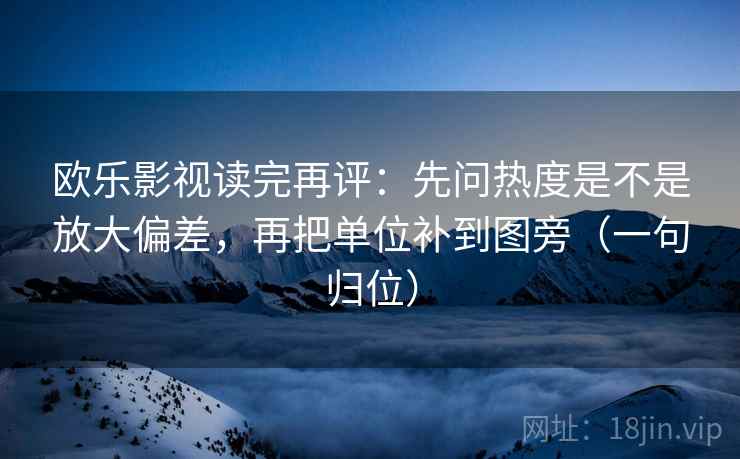欧乐影视读完再评：先问热度是不是放大偏差，再把单位补到图旁（一句归位）