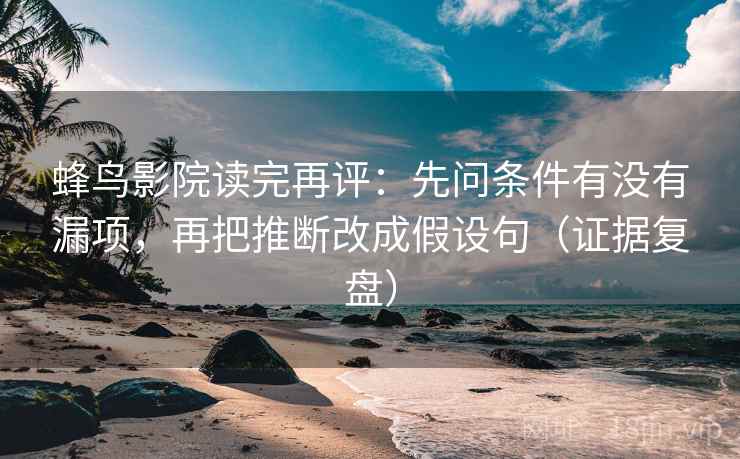 蜂鸟影院读完再评：先问条件有没有漏项，再把推断改成假设句（证据复盘）