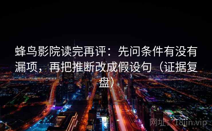 蜂鸟影院读完再评：先问条件有没有漏项，再把推断改成假设句（证据复盘）