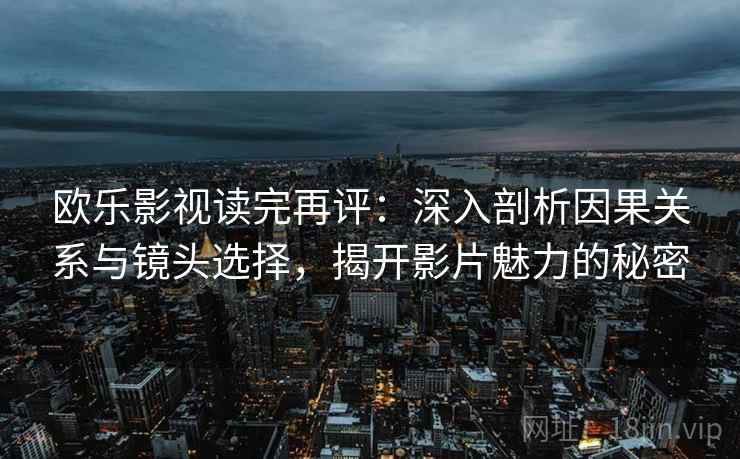欧乐影视读完再评：深入剖析因果关系与镜头选择，揭开影片魅力的秘密