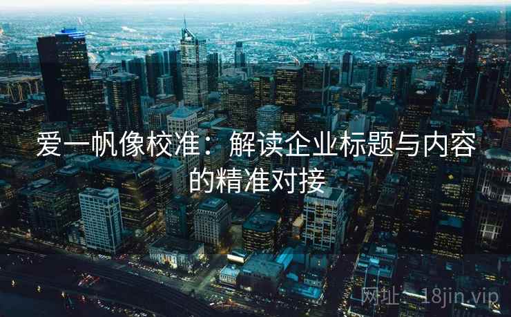 爱一帆像校准:解读企业标题与内容的精准对接 爱一帆像校准:解读企业标题与内容的精准对接