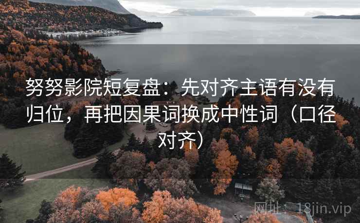 努努影院短复盘：先对齐主语有没有归位，再把因果词换成中性词（口径对齐）