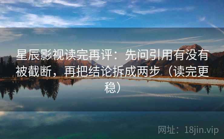 星辰影视读完再评:先问引用有没有被截断,再把结论拆成两步(读完更稳) 星辰影视读完再评:先问引用有没有被截断,再把结论拆成两步(读完更稳)