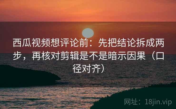 西瓜视频想评论前:先把结论拆成两步,再核对剪辑是不是暗示因果(口径对齐) 西瓜视频想评论前:先把结论拆成两步,再核对剪辑是不是暗示因果(口径对齐)