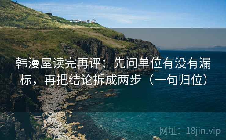 韩漫屋读完再评:先问单位有没有漏标,再把结论拆成两步(一句归位) 韩漫屋读完再评:先问单位有没有漏标,再把结论拆成两步(一句归位)